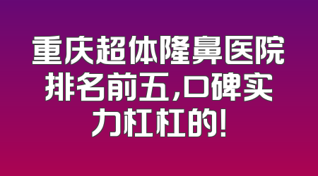 重庆超体隆鼻医院排名前五，口碑实力杠杠的！