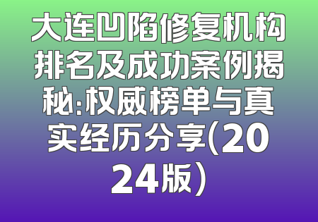 大连凹陷修复机构排名及成功案例揭秘：权威榜单与真实经历分享（2024版）