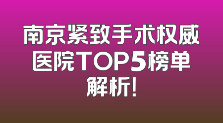 南京紧致手术权威医院TOP5榜单解析！