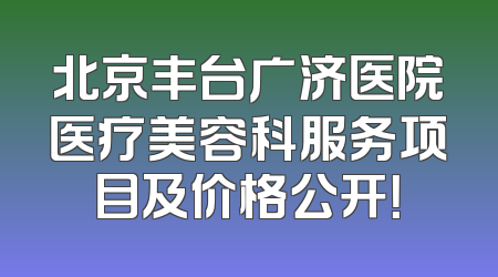 北京丰台广济医院医疗美容科服务项目及价格公开！