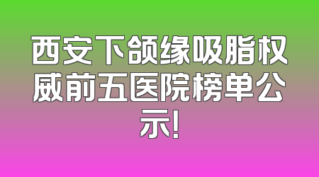 西安下颌缘吸脂权威前五医院榜单公示！