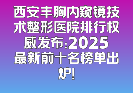 西安丰胸内窥镜技术整形医院排行权威发布：2025最新前十名榜单出炉！