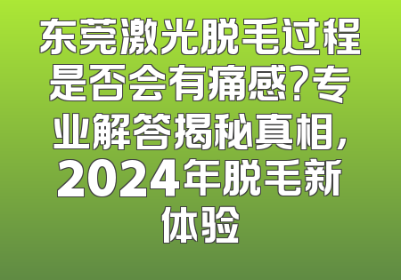 东莞激光脱毛过程是否会有痛感？专业解答揭秘真相，2024年脱毛新体验