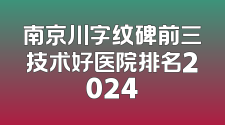 南京川字纹碑前三技术好医院排名2024