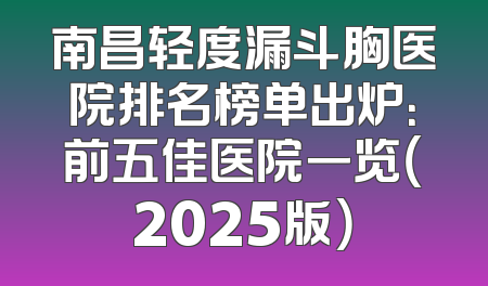 南昌轻度漏斗胸医院排名榜单出炉：前五佳医院一览（2025版）