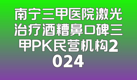 南宁三甲医院激光治疗酒糟鼻口碑三甲PK民营机构2024