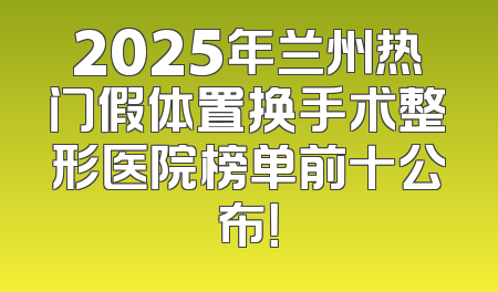 2025年兰州热门假体置换手术整形医院榜单前十公布！