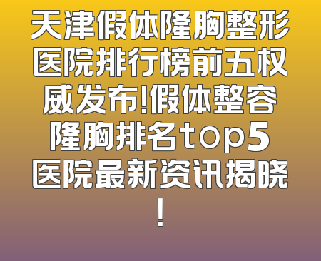 天津假体隆胸整形医院排行榜前五权威发布！假体整容隆胸排名top5医院最新资讯揭晓！