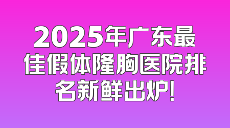 2025年广东最佳假体隆胸医院排名新鲜出炉！