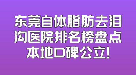 东莞自体脂肪去泪沟医院排名榜盘点本地口碑公立！