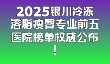 2025银川冷冻溶脂瘦臀专业前五医院榜单权威公布！