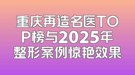 重庆再造名医TOP榜与2025年整形案例惊艳效果