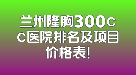 兰州隆胸300cc医院排名及项目价格表！