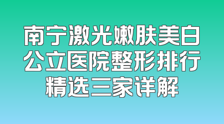 南宁激光嫩肤美白公立医院整形排行精选三家详解