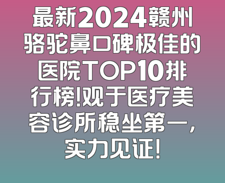 最新2024赣州骆驼鼻口碑极佳的医院TOP10排行榜！观于医疗美容诊所稳坐第一，实力见证！