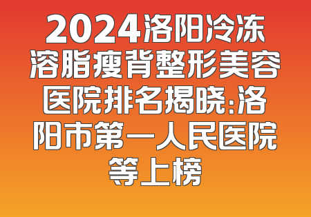 2024洛阳冷冻溶脂瘦背整形美容医院排名揭晓：洛阳市第一人民医院等上榜