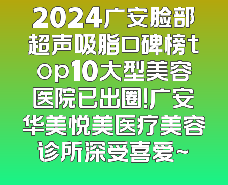 2024广安脸部超声吸脂口碑榜top10大型美容医院已出圈！广安华美悦美医疗美容诊所深受喜爱~