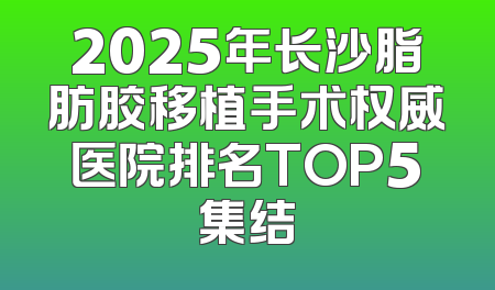 2025年长沙脂肪胶移植手术权威医院排名TOP5集结