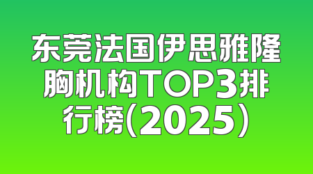 东莞法国伊思雅隆胸机构TOP3排行榜（2025）