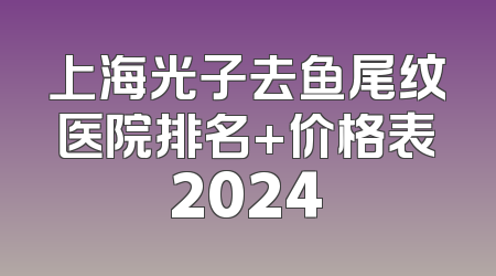 上海光子去鱼尾纹医院排名+价格表2024
