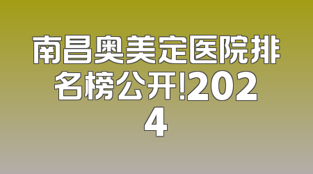 南昌奥美定医院排名榜公开！2024