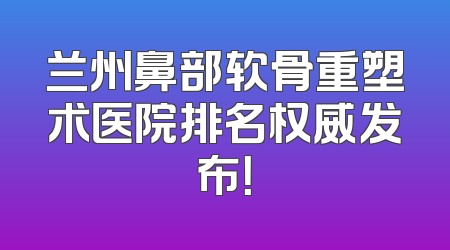 兰州鼻部软骨重塑术医院排名权威发布！