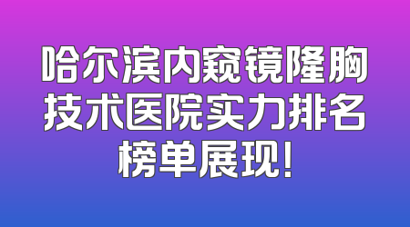 哈尔滨内窥镜隆胸技术医院实力排名榜单展现！
