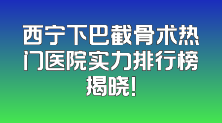 西宁下巴截骨术热门医院实力排行榜揭晓！