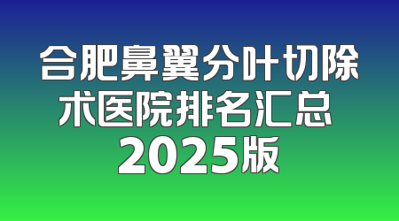 合肥鼻翼分叶切除术医院排名汇总 2025版