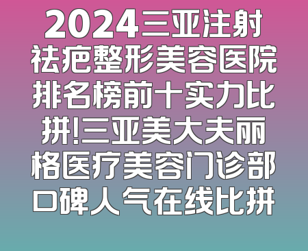 2024三亚注射祛疤整形美容医院排名榜前十实力比拼！三亚美大夫丽格医疗美容门诊部口碑人气在线比拼