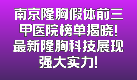 南京隆胸假体前三甲医院榜单揭晓！最新隆胸科技展现强大实力！