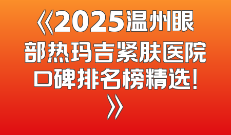 《2025温州眼部热玛吉紧肤医院口碑排名榜精选！》