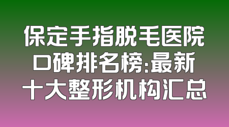 保定手指脱毛医院口碑排名榜：最新十大整形机构汇总