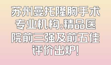 苏州曼托隆胸手术专业机构：精品医院前三强及前五佳评价出炉！