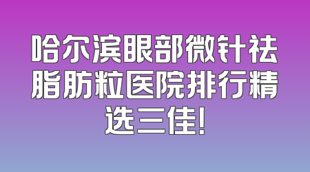 哈尔滨眼部微针祛脂肪粒医院排行精选三佳！