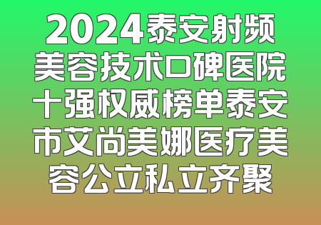 2024泰安射频美容技术口碑医院十强权威榜单泰安市艾尚美娜医疗美容公立私立齐聚