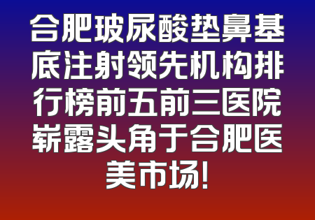 合肥玻尿酸垫鼻基底注射领先机构排行榜前五前三医院崭露头角于合肥医美市场！