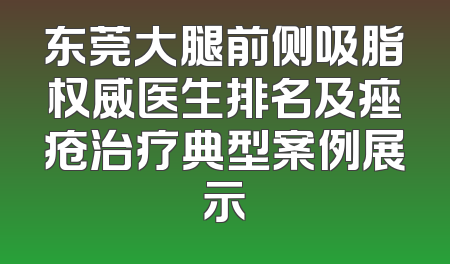 东莞大腿前侧吸脂权威医生排名及痤疮治疗典型案例展示