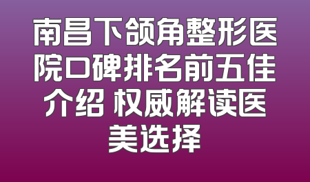 南昌下颌角整形医院口碑排名前五佳介绍 权威解读医美选择