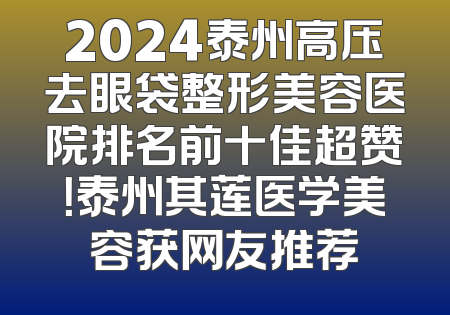 2024泰州高压去眼袋整形美容医院排名前十佳超赞！泰州其莲医学美容获网友推荐