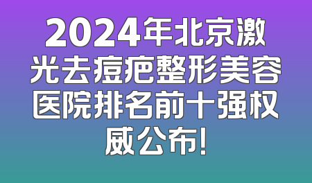 2024年北京激光去痘疤整形美容医院排名前十强权威公布！