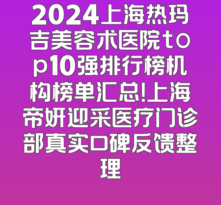 2024上海热玛吉美容术医院top10强排行榜机构榜单汇总！上海帝妍迎采医疗门诊部真实口碑反馈整理
