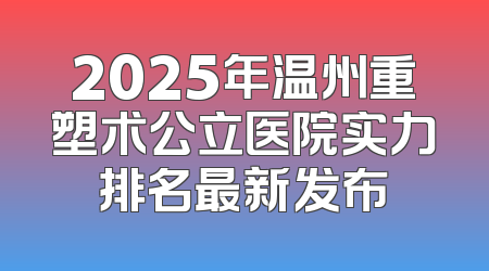 2025年温州重塑术公立医院实力排名最新发布
