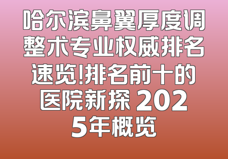 哈尔滨鼻翼厚度调整术专业权威排名速览！排名前十的医院新探 2025年概览