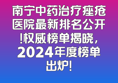 南宁中药治疗痤疮医院最新排名公开！权威榜单揭晓，2024年度榜单出炉！