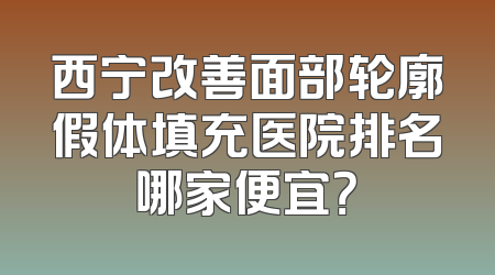 西宁改善面部轮廓假体填充医院排名哪家便宜？
