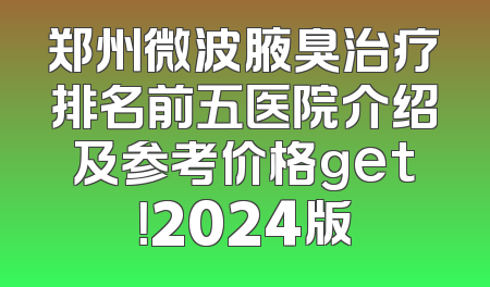 郑州微波腋臭治疗排名前五医院介绍及参考价格get！2024版