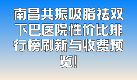 南昌共振吸脂祛双下巴医院性价比排行榜刷新与收费预览！