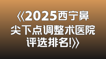 《2025西宁鼻尖下点调整术医院评选排名！》