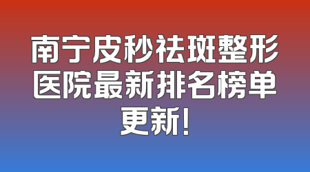 南宁皮秒祛斑整形医院最新排名榜单更新！